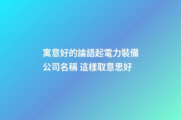 寓意好的論語起電力裝備公司名稱 這樣取意思好